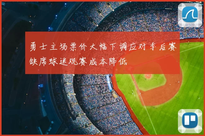 勇士主场票价大幅下调应对季后赛缺席球迷观赛成本降低