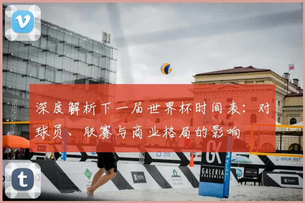 深度解析下一届世界杯时间表:对球员、联赛与商业格局的影响