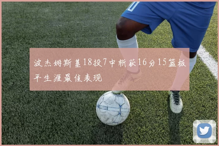 波杰姆斯基18投7中斩获16分15篮板平生涯最佳表现