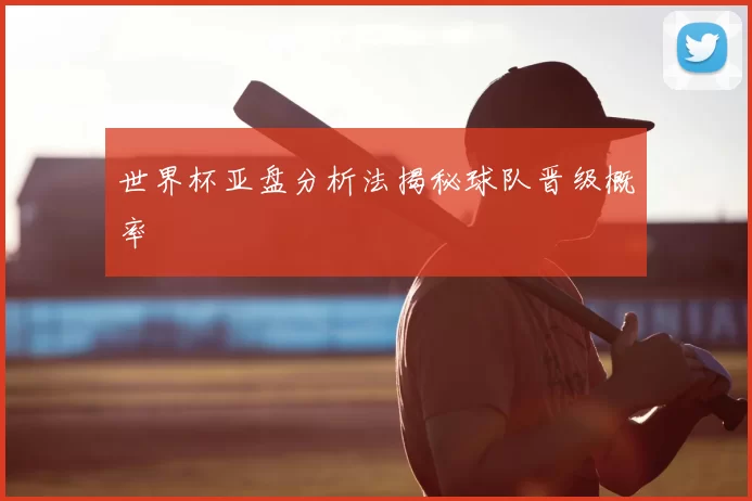 世界杯亚盘分析法揭秘球队晋级概率