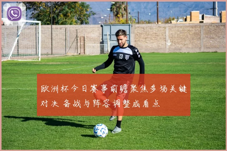 欧洲杯今日赛事前瞻聚焦多场关键对决 备战与阵容调整成看点