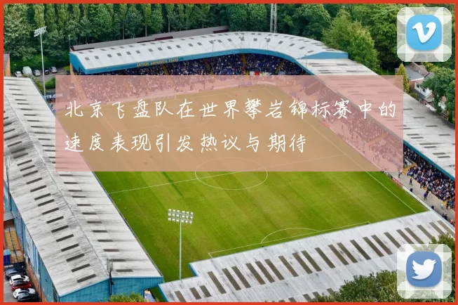 北京飞盘队在世界攀岩锦标赛中的速度表现引发热议与期待
