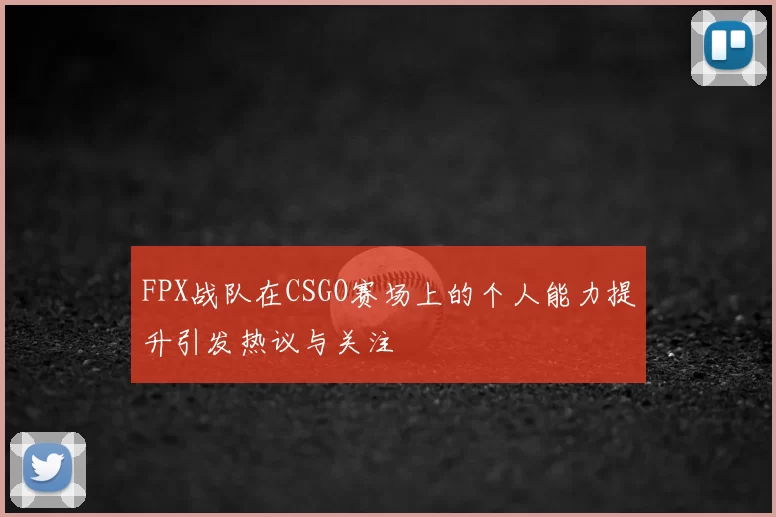 FPX战队在CSGO赛场上的个人能力提升引发热议与关注