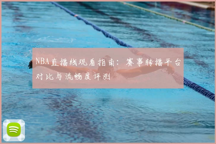 NBA直播线观看指南:赛事转播平台对比与流畅度评测