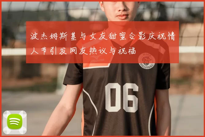 波杰姆斯基与女友甜蜜合影庆祝情人节引发网友热议与祝福