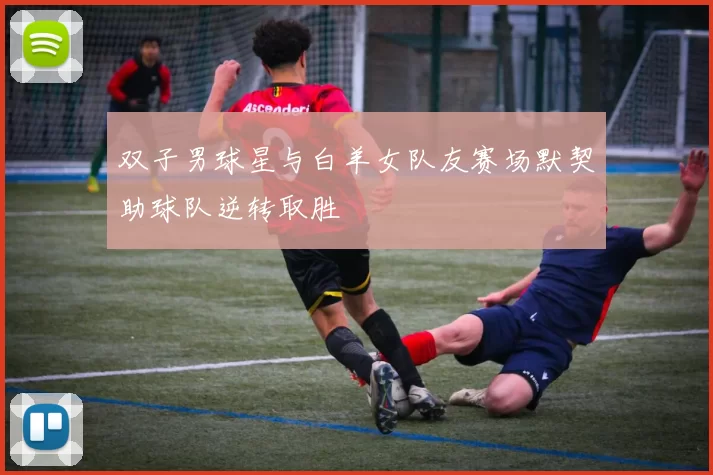双子男球星与白羊女队友赛场默契助球队逆转取胜