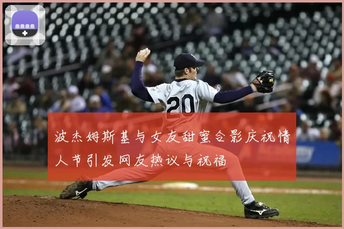波杰姆斯基与女友甜蜜合影庆祝情人节引发网友热议与祝福