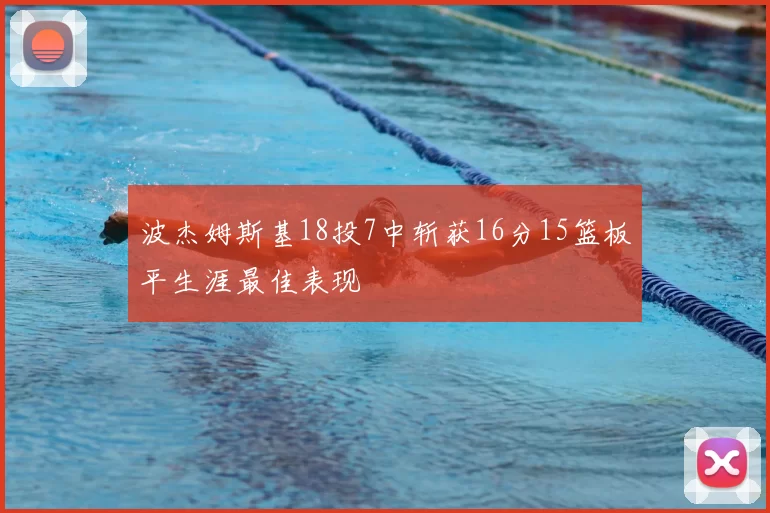 波杰姆斯基18投7中斩获16分15篮板平生涯最佳表现