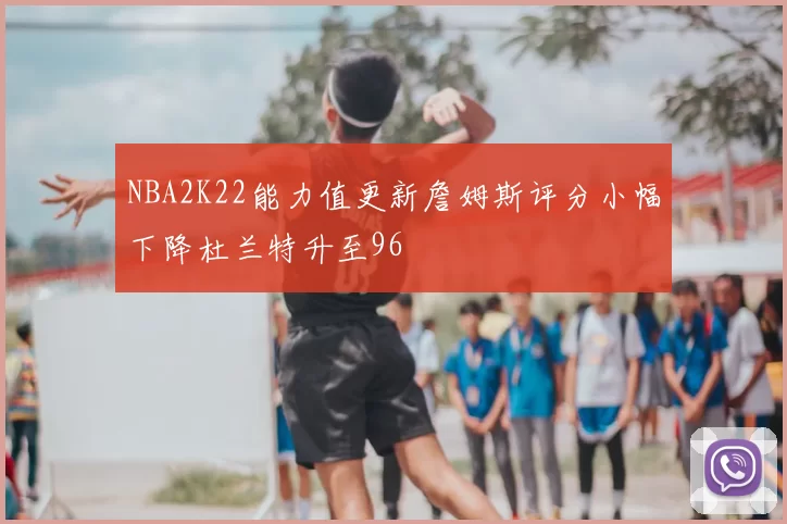 NBA2K22能力值更新詹姆斯评分小幅下降杜兰特升至96