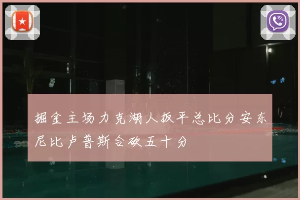 掘金主场力克湖人扳平总比分安东尼比卢普斯合砍五十分