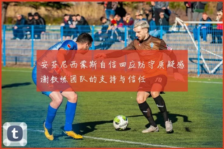 安芬尼西蒙斯自信回应防守质疑感谢教练团队的支持与信任