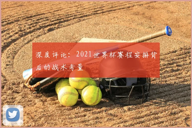 深度评论：2021世界杯赛程安排背后的战术考量