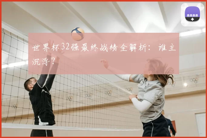 世界杯32强最终战绩全解析：谁主沉浮？