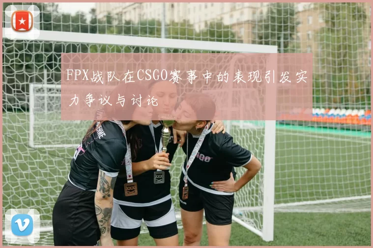 FPX战队在CSGO赛事中的表现引发实力争议与讨论