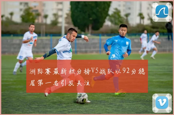 洲际赛最新积分榜V5战队以92分稳居第一名引发关注