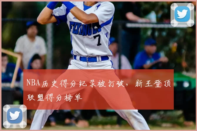 NBA历史得分纪录被打破，新王登顶联盟得分榜单