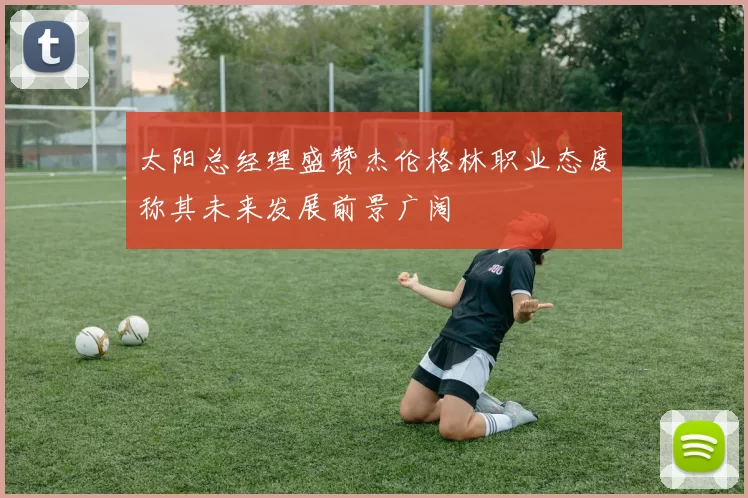 太阳总经理盛赞杰伦格林职业态度称其未来发展前景广阔