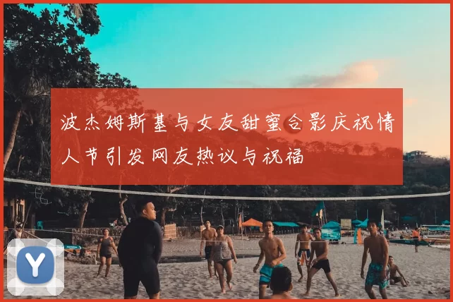 波杰姆斯基与女友甜蜜合影庆祝情人节引发网友热议与祝福