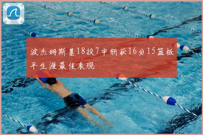 波杰姆斯基18投7中斩获16分15篮板平生涯最佳表现