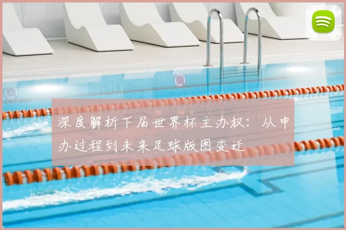 深度解析下届世界杯主办权:从申办过程到未来足球版图变迁