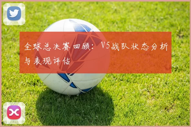 全球总决赛回顾：V5战队状态分析与表现评估