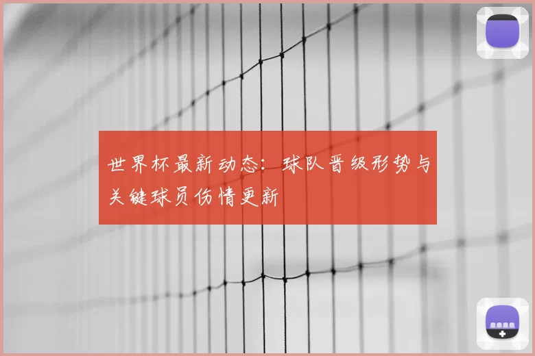 世界杯最新动态:球队晋级形势与关键球员伤情更新