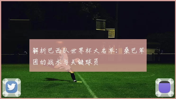 解析巴西队世界杯大名单:桑巴军团的战术与关键球员