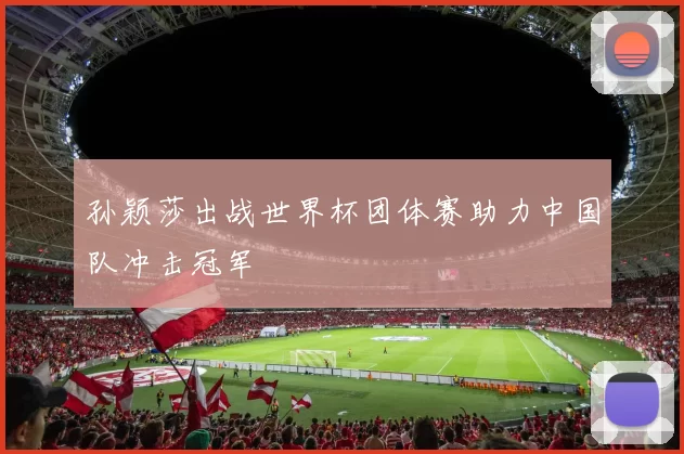 孙颖莎出战世界杯团体赛助力中国队冲击冠军
