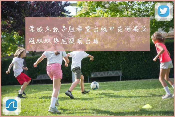 蓉城末轮争胜希望出线申花海港亚冠双双垫底提前出局