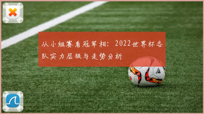 从小组赛看冠军相：2022世界杯各队实力层级与走势分析