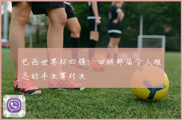 巴西世界杯四强:回顾那届令人难忘的半决赛对决