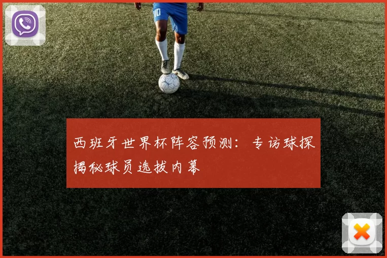 西班牙世界杯阵容预测:专访球探揭秘球员选拔内幕