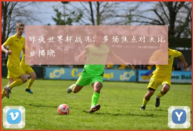 昨夜世界杯战况：多场焦点对决比分揭晓