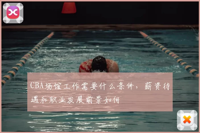 CBA场馆工作需要什么条件，薪资待遇和职业发展前景如何