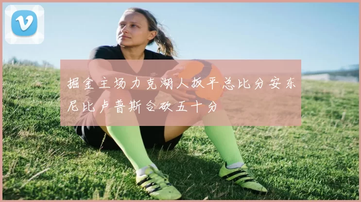 掘金主场力克湖人扳平总比分安东尼比卢普斯合砍五十分