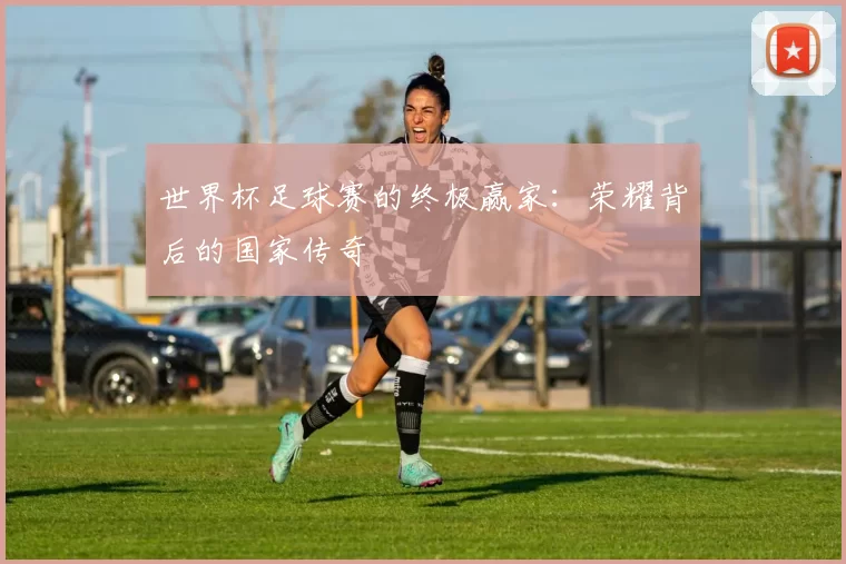 世界杯足球赛的终极赢家:荣耀背后的国家传奇