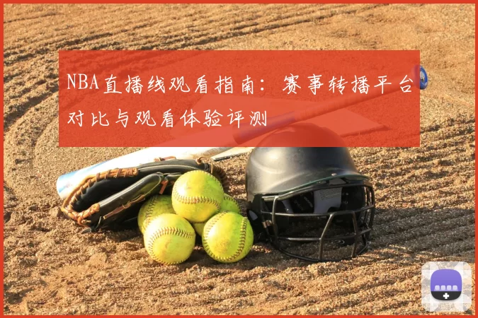 NBA直播线观看指南:赛事转播平台对比与观看体验评测